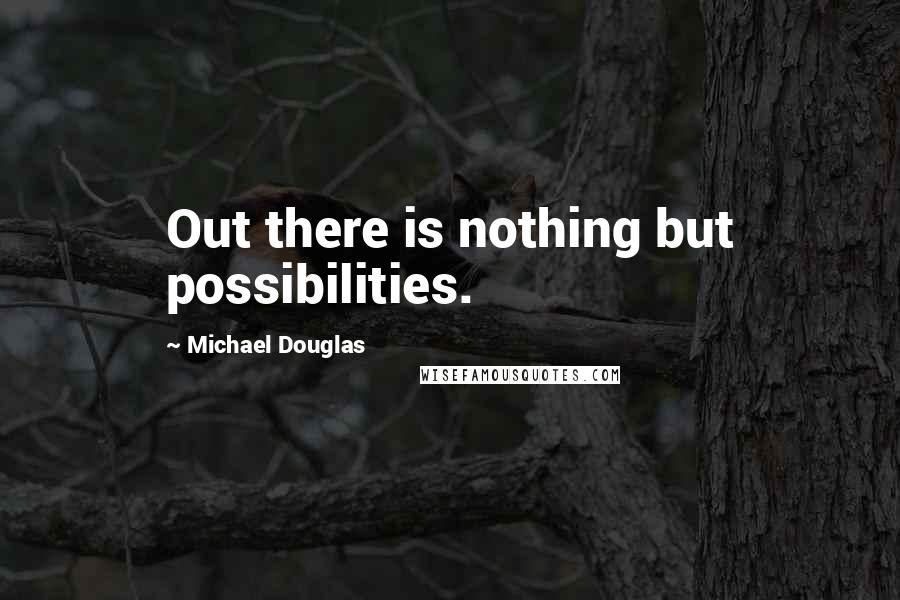 Michael Douglas Quotes: Out there is nothing but possibilities.