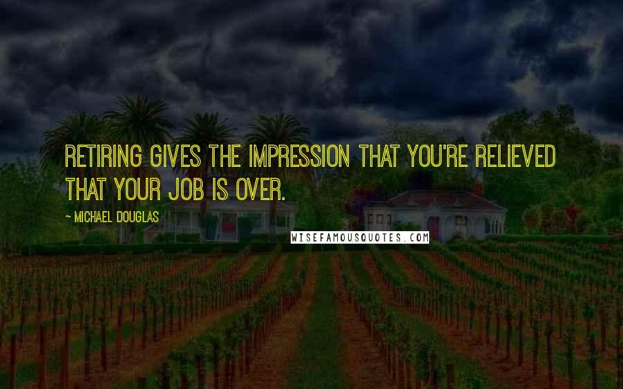 Michael Douglas Quotes: Retiring gives the impression that you're relieved that your job is over.