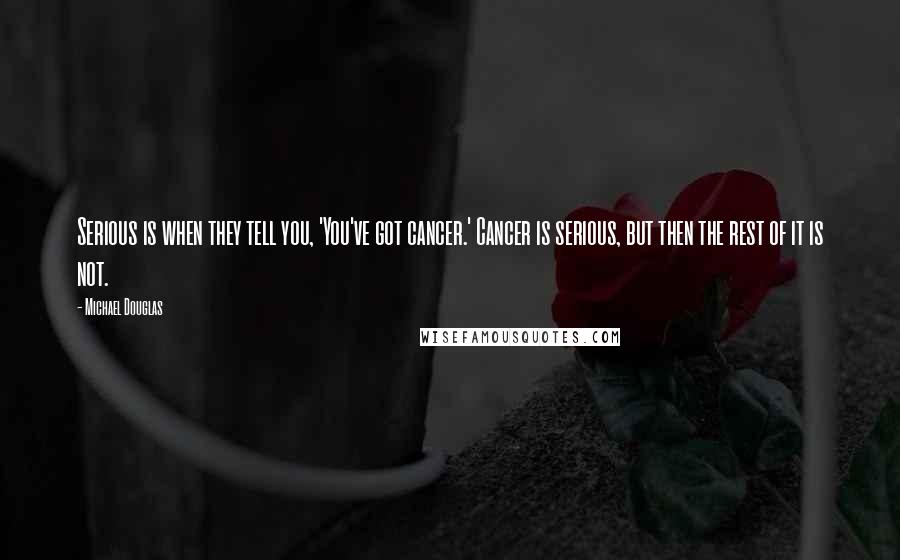 Michael Douglas Quotes: Serious is when they tell you, 'You've got cancer.' Cancer is serious, but then the rest of it is not.