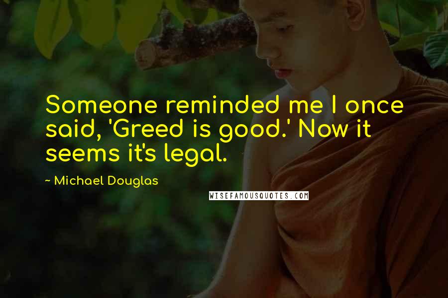 Michael Douglas Quotes: Someone reminded me I once said, 'Greed is good.' Now it seems it's legal.