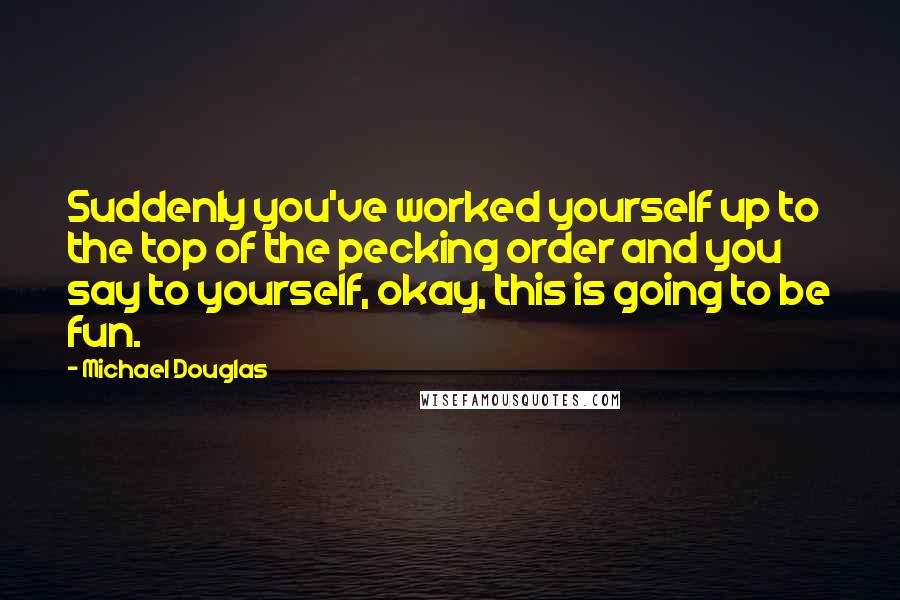 Michael Douglas Quotes: Suddenly you've worked yourself up to the top of the pecking order and you say to yourself, okay, this is going to be fun.