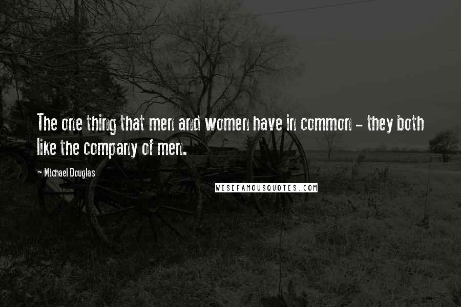Michael Douglas Quotes: The one thing that men and women have in common - they both like the company of men.