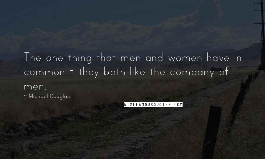 Michael Douglas Quotes: The one thing that men and women have in common - they both like the company of men.