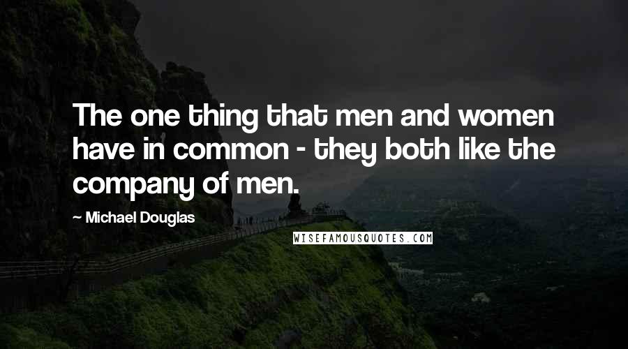 Michael Douglas Quotes: The one thing that men and women have in common - they both like the company of men.
