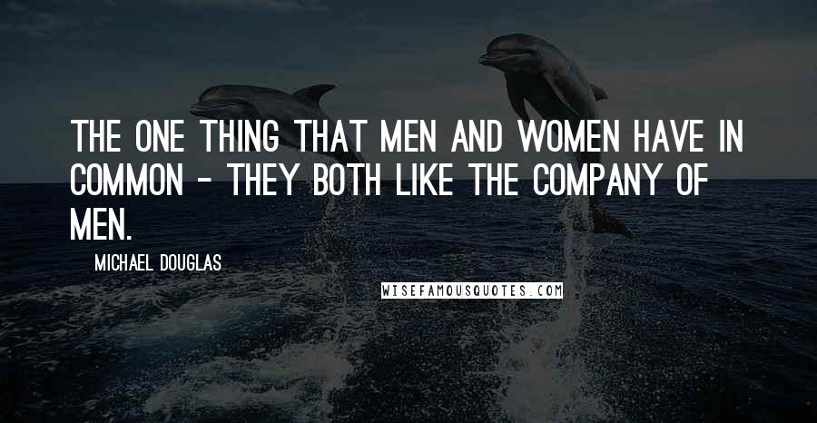 Michael Douglas Quotes: The one thing that men and women have in common - they both like the company of men.