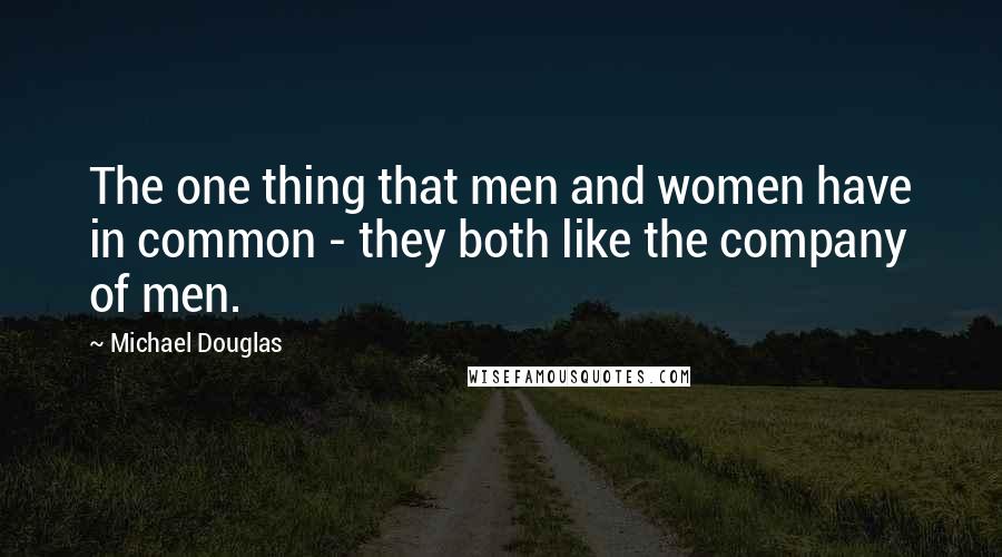 Michael Douglas Quotes: The one thing that men and women have in common - they both like the company of men.