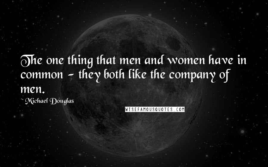 Michael Douglas Quotes: The one thing that men and women have in common - they both like the company of men.