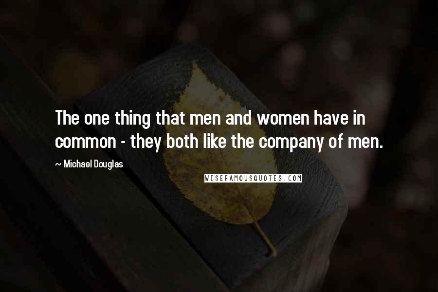 Michael Douglas Quotes: The one thing that men and women have in common - they both like the company of men.