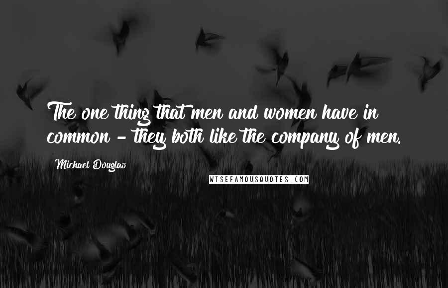 Michael Douglas Quotes: The one thing that men and women have in common - they both like the company of men.