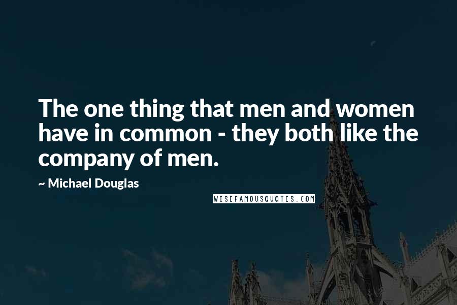 Michael Douglas Quotes: The one thing that men and women have in common - they both like the company of men.