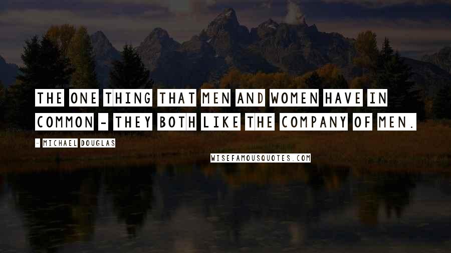 Michael Douglas Quotes: The one thing that men and women have in common - they both like the company of men.