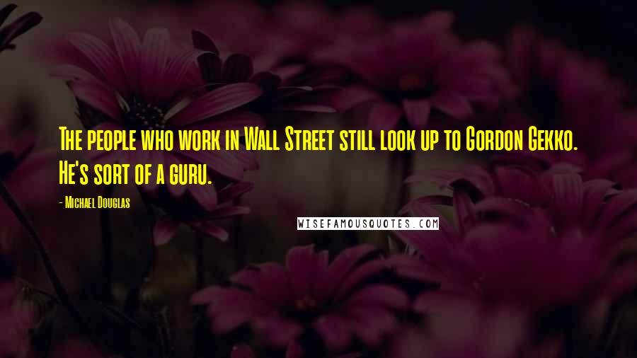 Michael Douglas Quotes: The people who work in Wall Street still look up to Gordon Gekko. He's sort of a guru.