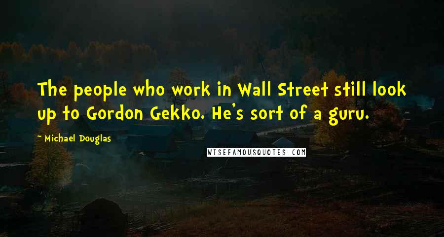 Michael Douglas Quotes: The people who work in Wall Street still look up to Gordon Gekko. He's sort of a guru.