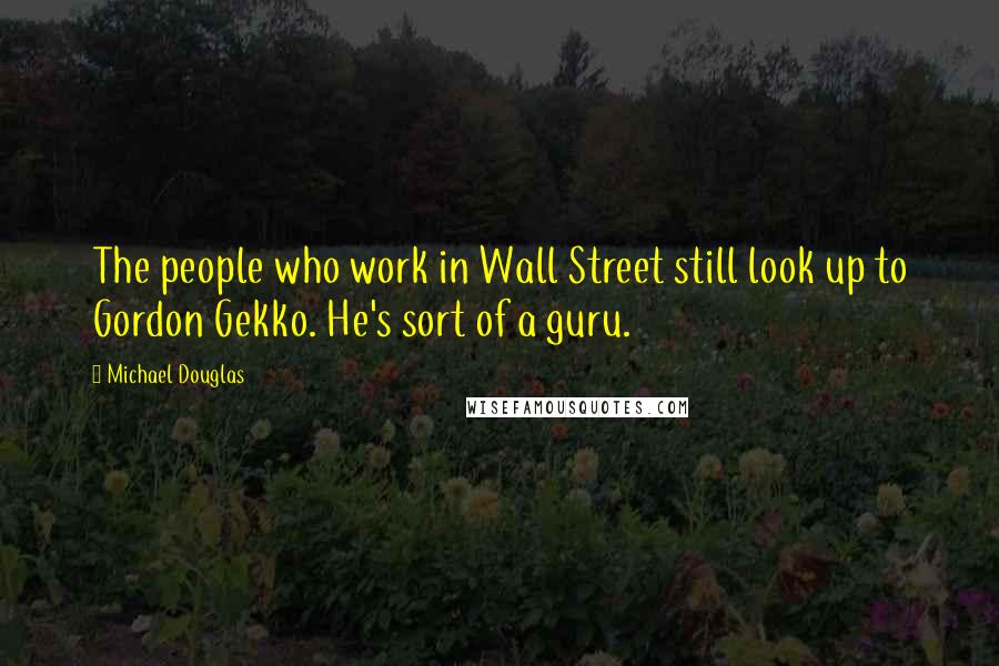 Michael Douglas Quotes: The people who work in Wall Street still look up to Gordon Gekko. He's sort of a guru.