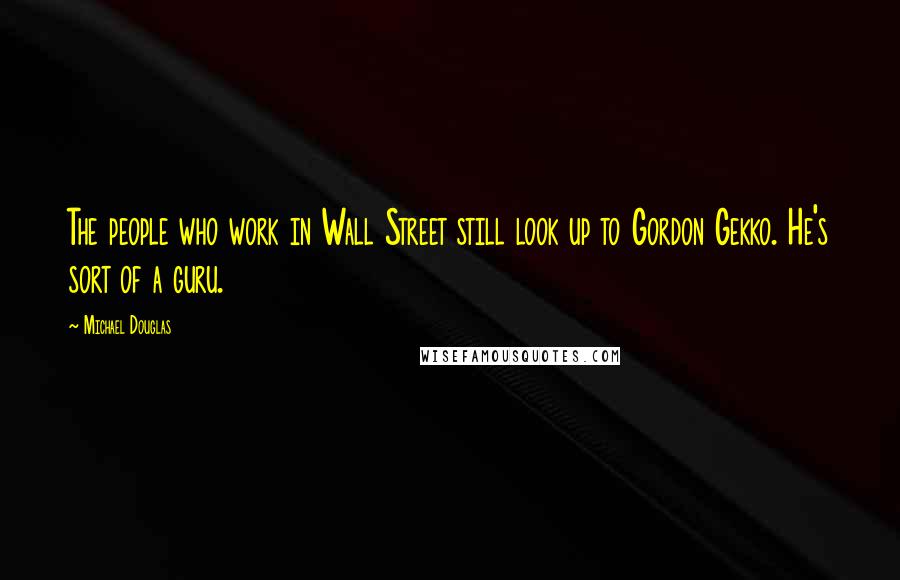 Michael Douglas Quotes: The people who work in Wall Street still look up to Gordon Gekko. He's sort of a guru.