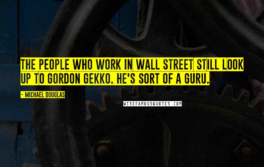 Michael Douglas Quotes: The people who work in Wall Street still look up to Gordon Gekko. He's sort of a guru.