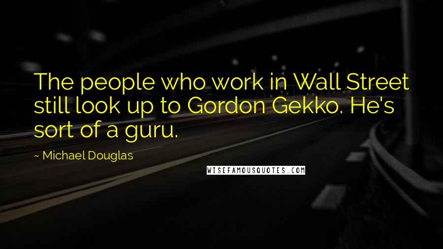 Michael Douglas Quotes: The people who work in Wall Street still look up to Gordon Gekko. He's sort of a guru.