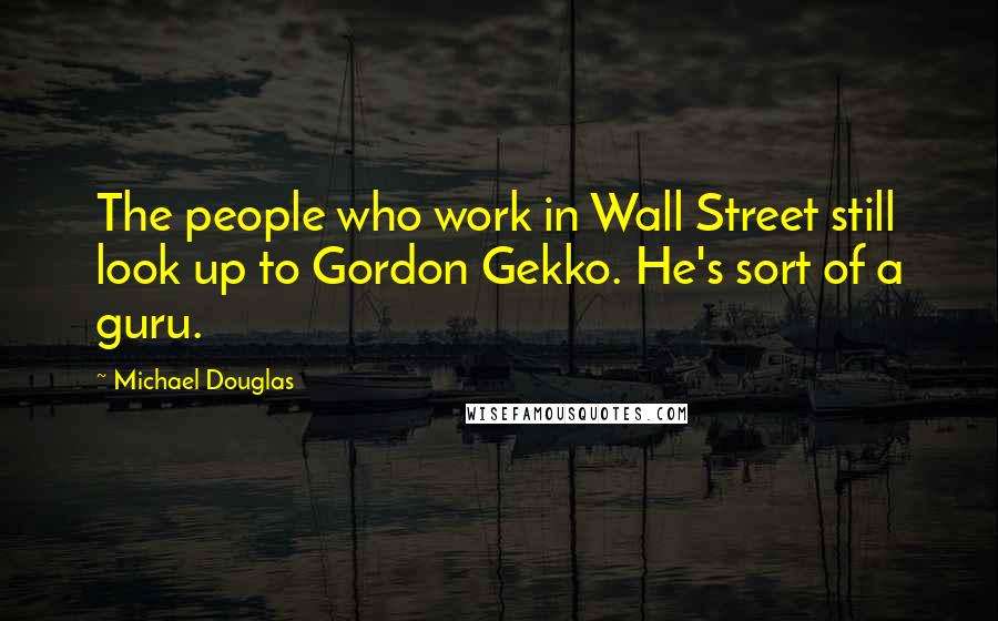 Michael Douglas Quotes: The people who work in Wall Street still look up to Gordon Gekko. He's sort of a guru.