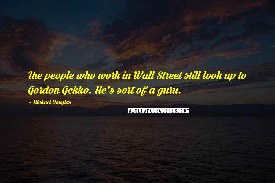Michael Douglas Quotes: The people who work in Wall Street still look up to Gordon Gekko. He's sort of a guru.