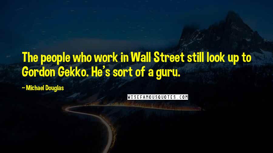 Michael Douglas Quotes: The people who work in Wall Street still look up to Gordon Gekko. He's sort of a guru.