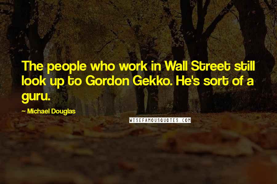 Michael Douglas Quotes: The people who work in Wall Street still look up to Gordon Gekko. He's sort of a guru.