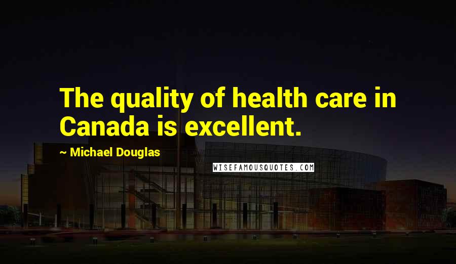 Michael Douglas Quotes: The quality of health care in Canada is excellent.