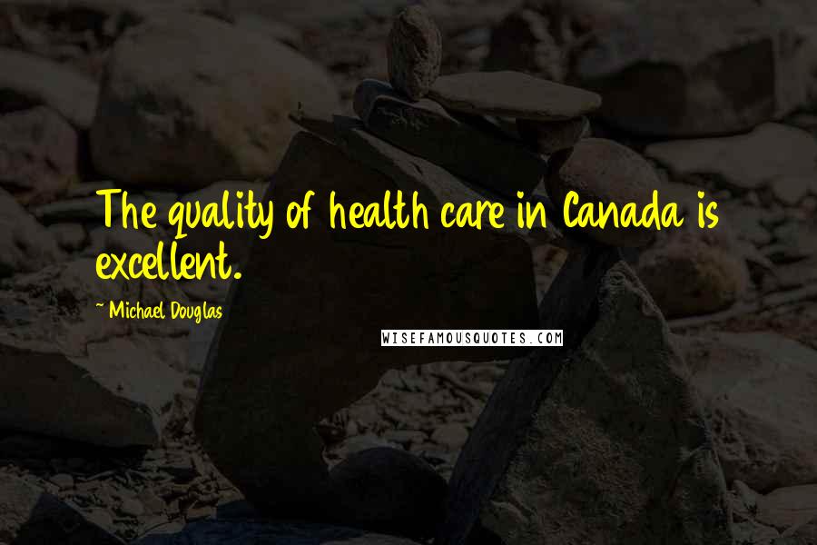 Michael Douglas Quotes: The quality of health care in Canada is excellent.