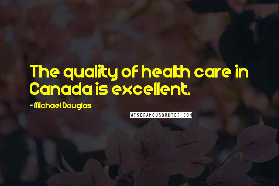 Michael Douglas Quotes: The quality of health care in Canada is excellent.