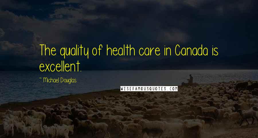 Michael Douglas Quotes: The quality of health care in Canada is excellent.