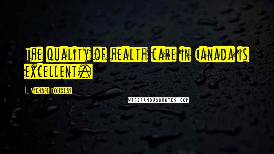 Michael Douglas Quotes: The quality of health care in Canada is excellent.