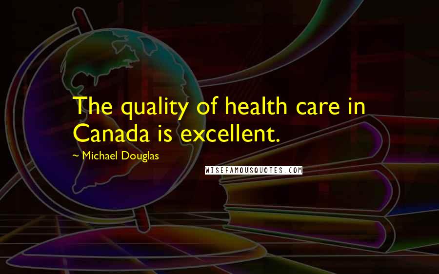 Michael Douglas Quotes: The quality of health care in Canada is excellent.