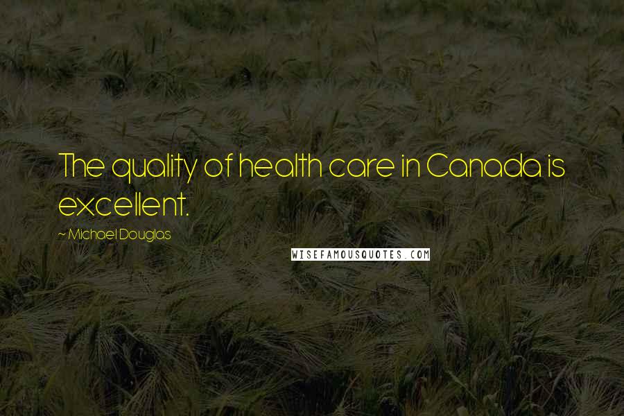 Michael Douglas Quotes: The quality of health care in Canada is excellent.