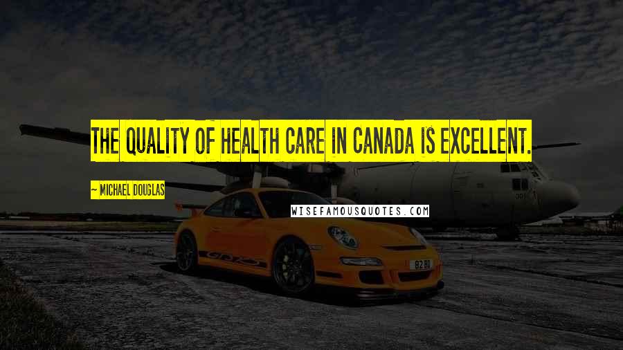 Michael Douglas Quotes: The quality of health care in Canada is excellent.