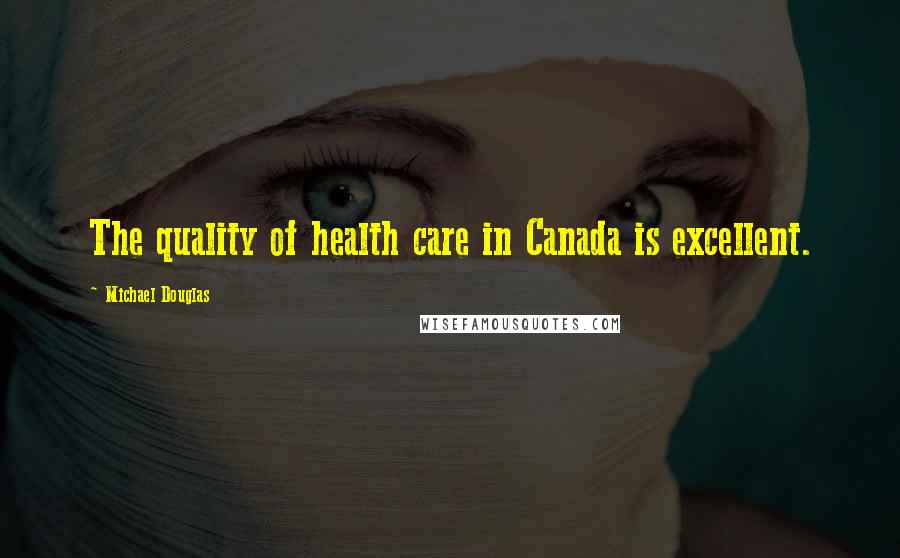 Michael Douglas Quotes: The quality of health care in Canada is excellent.