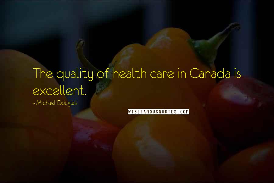 Michael Douglas Quotes: The quality of health care in Canada is excellent.