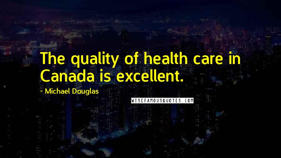 Michael Douglas Quotes: The quality of health care in Canada is excellent.