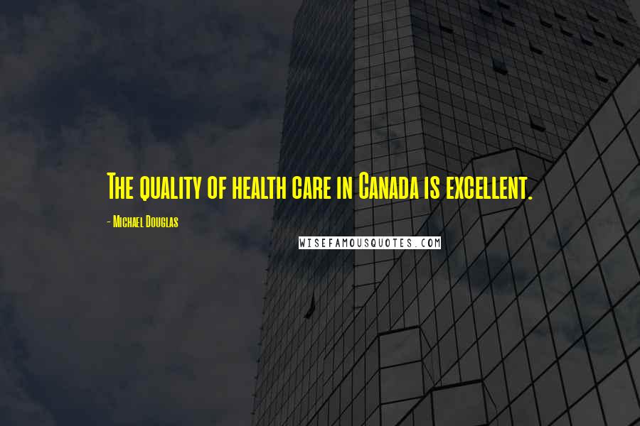 Michael Douglas Quotes: The quality of health care in Canada is excellent.