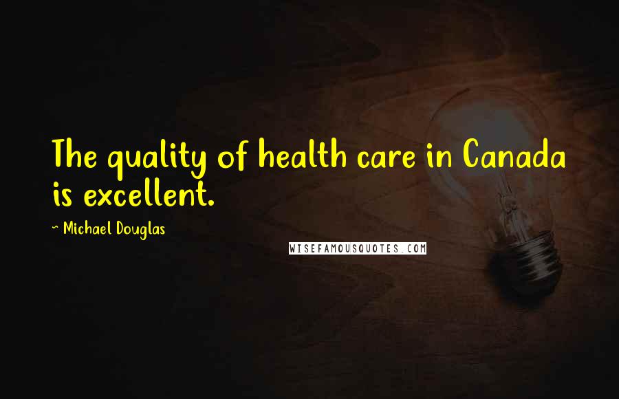 Michael Douglas Quotes: The quality of health care in Canada is excellent.