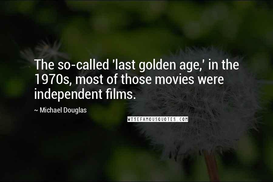 Michael Douglas Quotes: The so-called 'last golden age,' in the 1970s, most of those movies were independent films.