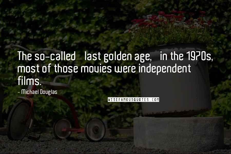 Michael Douglas Quotes: The so-called 'last golden age,' in the 1970s, most of those movies were independent films.