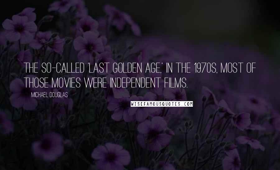 Michael Douglas Quotes: The so-called 'last golden age,' in the 1970s, most of those movies were independent films.