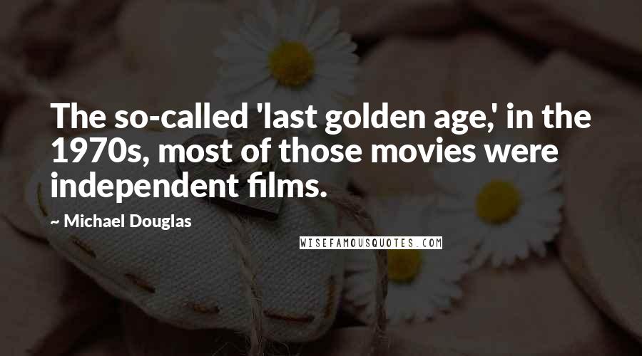 Michael Douglas Quotes: The so-called 'last golden age,' in the 1970s, most of those movies were independent films.