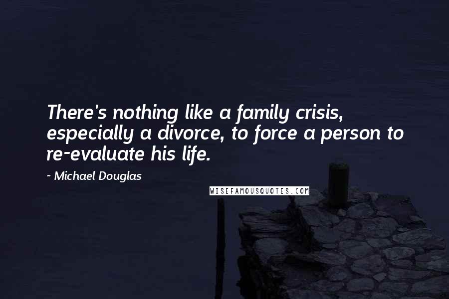 Michael Douglas Quotes: There's nothing like a family crisis, especially a divorce, to force a person to re-evaluate his life.