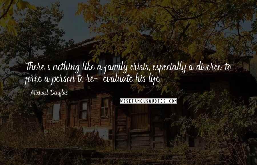 Michael Douglas Quotes: There's nothing like a family crisis, especially a divorce, to force a person to re-evaluate his life.