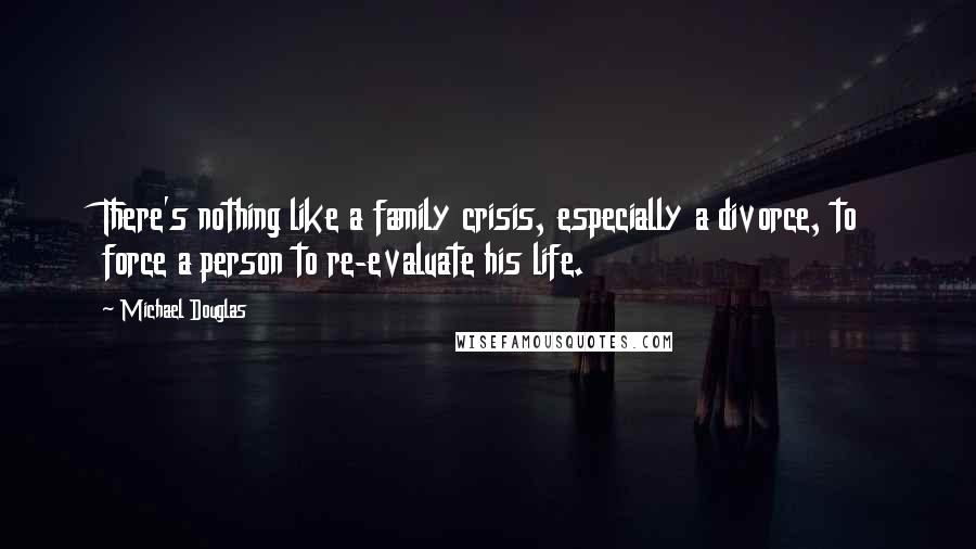 Michael Douglas Quotes: There's nothing like a family crisis, especially a divorce, to force a person to re-evaluate his life.