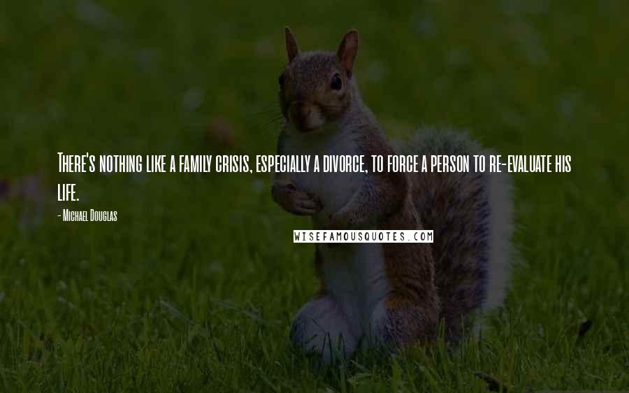 Michael Douglas Quotes: There's nothing like a family crisis, especially a divorce, to force a person to re-evaluate his life.