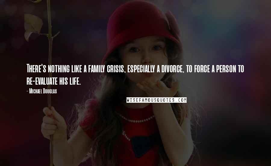 Michael Douglas Quotes: There's nothing like a family crisis, especially a divorce, to force a person to re-evaluate his life.