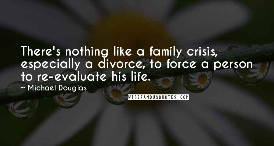 Michael Douglas Quotes: There's nothing like a family crisis, especially a divorce, to force a person to re-evaluate his life.