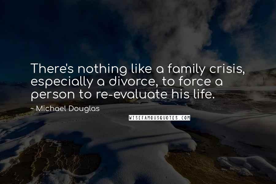 Michael Douglas Quotes: There's nothing like a family crisis, especially a divorce, to force a person to re-evaluate his life.