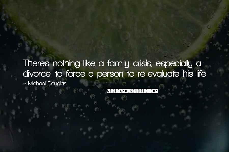 Michael Douglas Quotes: There's nothing like a family crisis, especially a divorce, to force a person to re-evaluate his life.